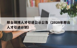 邢台硕博人才引进公示公告（2020年邢台人才引进计划）