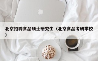 北京招聘食品硕士研究生（北京食品考研学校）