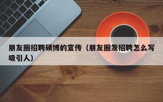 朋友圈招聘硕博的宣传（朋友圈发招聘怎么写吸引人）