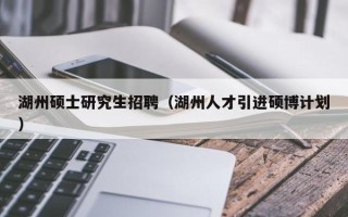 湖州硕士研究生招聘（湖州人才引进硕博计划）