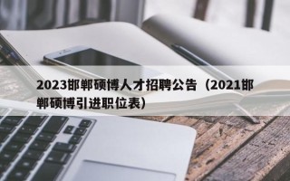 2023邯郸硕博人才招聘公告（2021邯郸硕博引进职位表）