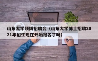 山东大学硕博招聘会（山东大学博士招聘2021年招生现在开始报名了吗）