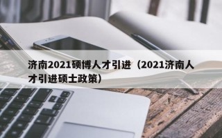 济南2021硕博人才引进（2021济南人才引进硕士政策）