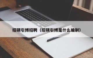 招硕引博招聘（招硕引博是什么编制）