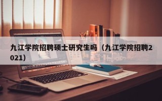 九江学院招聘硕士研究生吗（九江学院招聘2021）