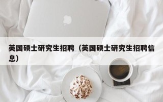英国硕士研究生招聘（英国硕士研究生招聘信息）