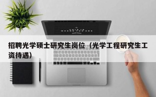 招聘光学硕士研究生岗位（光学工程研究生工资待遇）