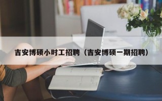 吉安博硕小时工招聘（吉安博硕一期招聘）