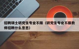 招聘硕士研究生专业不限（研究生专业不限教师招聘什么意思）