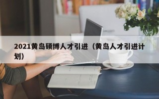 2021黄岛硕博人才引进（黄岛人才引进计划）