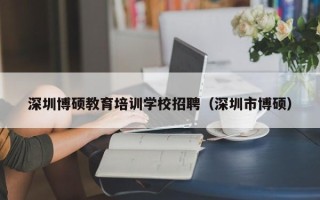 深圳博硕教育培训学校招聘（深圳市博硕）