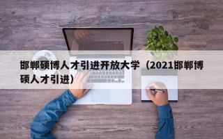邯郸硕博人才引进开放大学（2021邯郸博硕人才引进）