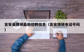 吉安县博硕最新招聘信息（吉安博硕电话号码）