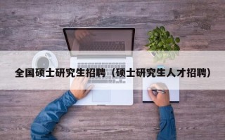 全国硕士研究生招聘（硕士研究生人才招聘）