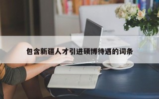 包含新疆人才引进硕博待遇的词条