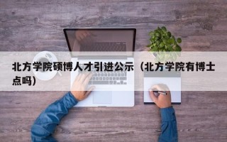 北方学院硕博人才引进公示（北方学院有博士点吗）