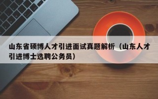 山东省硕博人才引进面试真题解析（山东人才引进博士选聘公务员）