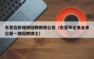 东莞在职硕博招聘教师公告（东莞市企事业单位第一期招聘博士）