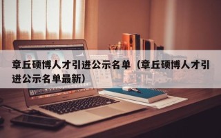 章丘硕博人才引进公示名单（章丘硕博人才引进公示名单最新）