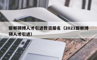邯郸硕博人才引进教资报名（2021邯郸博硕人才引进）