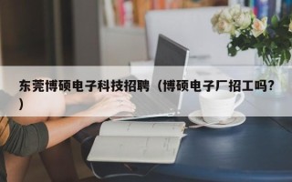东莞博硕电子科技招聘（博硕电子厂招工吗?）