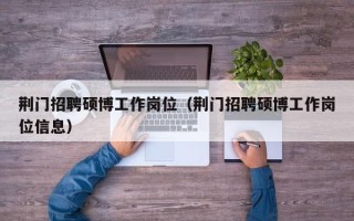 荆门招聘硕博工作岗位（荆门招聘硕博工作岗位信息）