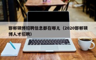 邯郸硕博招聘信息都在哪儿（2020邯郸硕博人才招聘）