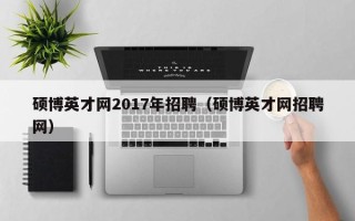 硕博英才网2017年招聘（硕博英才网招聘网）