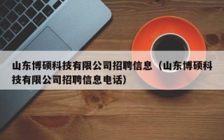 山东博硕科技有限公司招聘信息（山东博硕科技有限公司招聘信息电话）