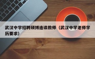 武汉中学招聘硕博连读教师（武汉中学老师学历要求）