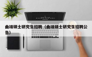 曲靖硕士研究生招聘（曲靖硕士研究生招聘公告）