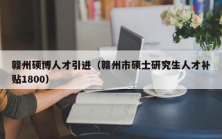 赣州硕博人才引进（赣州市硕士研究生人才补贴1800）