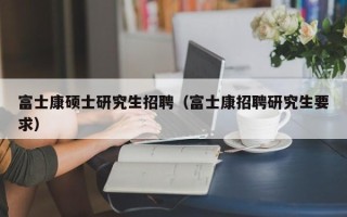 富士康硕士研究生招聘（富士康招聘研究生要求）