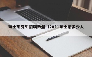 硕士研究生招聘数量（2021硕士招多少人）
