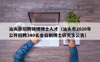 汕头市招聘硕博博士人才（汕头市2020年公开招聘340名全日制博士研究生公告）