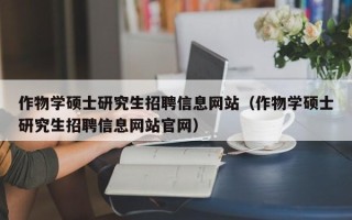 作物学硕士研究生招聘信息网站（作物学硕士研究生招聘信息网站官网）