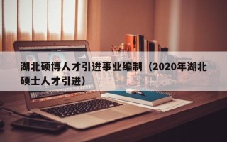湖北硕博人才引进事业编制（2020年湖北硕士人才引进）