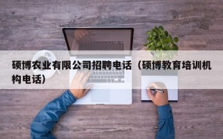 硕博农业有限公司招聘电话（硕博教育培训机构电话）