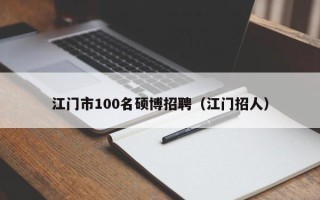 江门市100名硕博招聘（江门招人）