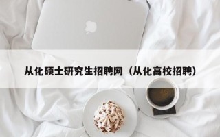 从化硕士研究生招聘网（从化高校招聘）