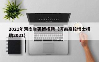 2021年河南省硕博招聘（河南高校博士招聘2021）