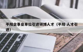 平阳企事业单位引进硕博人才（平阳 人才引进）