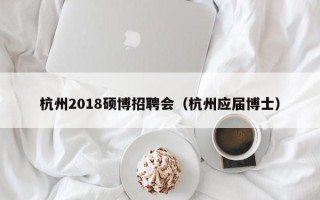 杭州2018硕博招聘会（杭州应届博士）