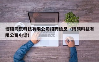 博硕同乐科技有限公司招聘信息（博硕科技有限公司电话）