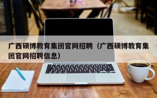 广西硕博教育集团官网招聘（广西硕博教育集团官网招聘信息）