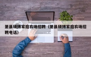 萧县硕博家庭农场招聘（萧县硕博家庭农场招聘电话）