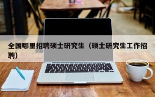 全国哪里招聘硕士研究生（硕士研究生工作招聘）
