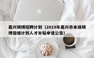 嘉兴硕博招聘计划（2019年嘉兴市本级硕博倍增计划人才补贴申请公告）