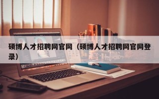 硕博人才招聘网官网（硕博人才招聘网官网登录）
