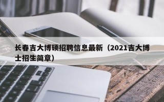 长春吉大博硕招聘信息最新（2021吉大博士招生简章）